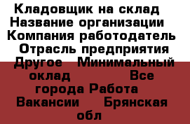 Кладовщик на склад › Название организации ­ Компания-работодатель › Отрасль предприятия ­ Другое › Минимальный оклад ­ 26 000 - Все города Работа » Вакансии   . Брянская обл.